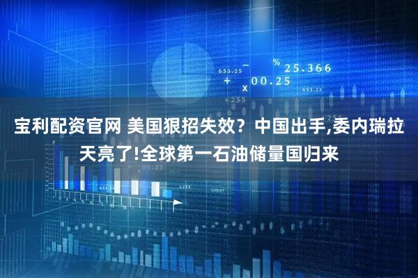 宝利配资官网 美国狠招失效？中国出手,委内瑞拉天亮了!全球第一石油储量国归来
