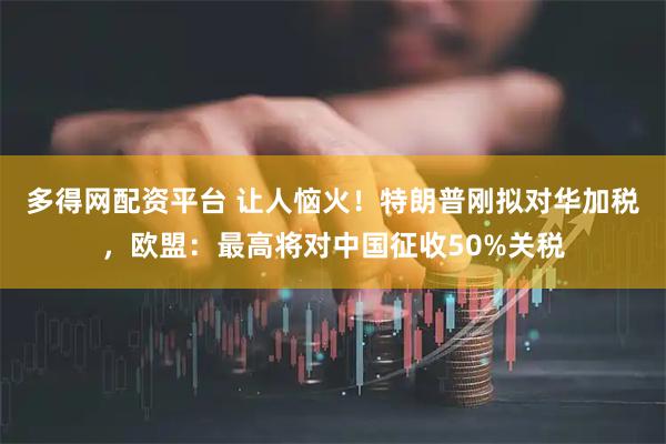 多得网配资平台 让人恼火!特朗普刚拟对华加税,欧盟:最高将对中国征收50%关税