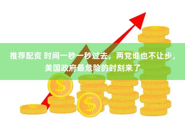 推荐配资 时间一秒一秒过去,两党谁也不让步,美国政府最危险的时刻来了