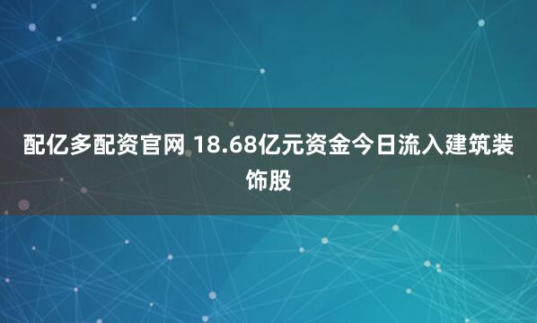 配亿多配资官网 18.68亿元资金今日流入建筑装饰股