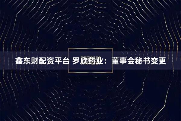 鑫东财配资平台 罗欣药业:董事会秘书变更