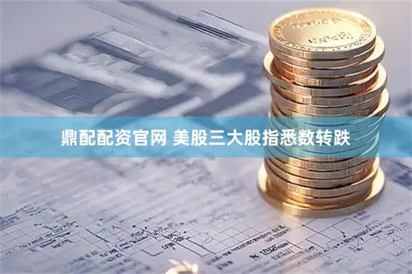 鼎配配资官网 美股三大股指悉数转跌
