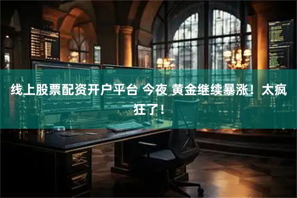 线上股票配资开户平台 今夜 黄金继续暴涨！太疯狂了！