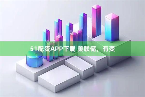 51配资APP下载 美联储，有变