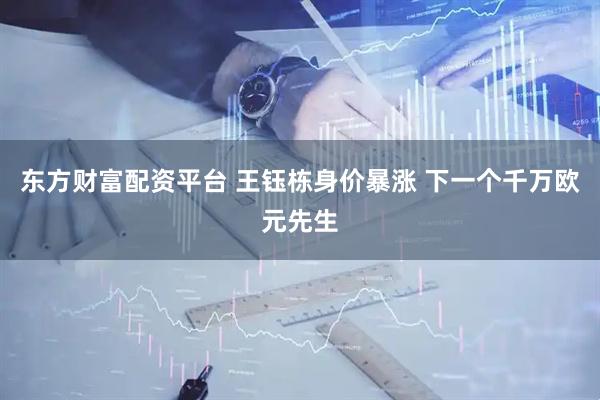 东方财富配资平台 王钰栋身价暴涨 下一个千万欧元先生