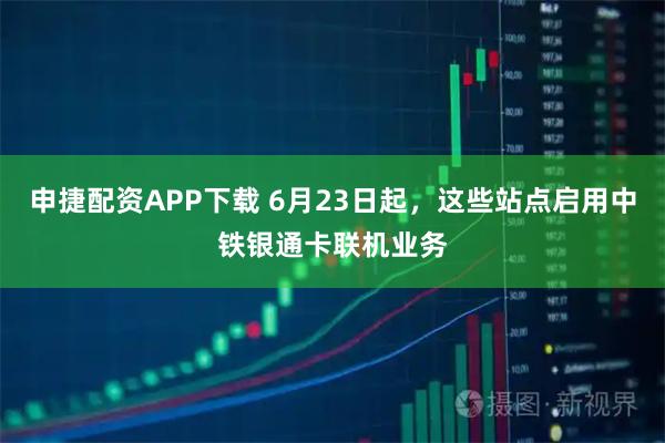 申捷配资APP下载 6月23日起,这些站点启用中铁银通卡联机业务
