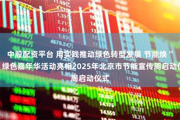 中股配资平台 用实践推动绿色转型发展 节能焕“新”绿色嘉年华活动亮相2025年北京市节能宣传周启动仪式