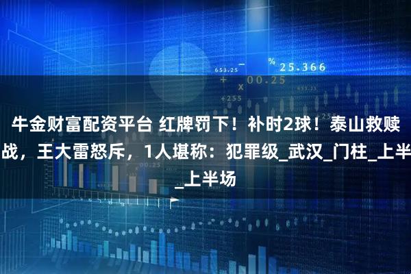 牛金财富配资平台 红牌罚下！补时2球！泰山救赎之战，王大雷怒斥，1人堪称：犯罪级_武汉_门柱_上半场