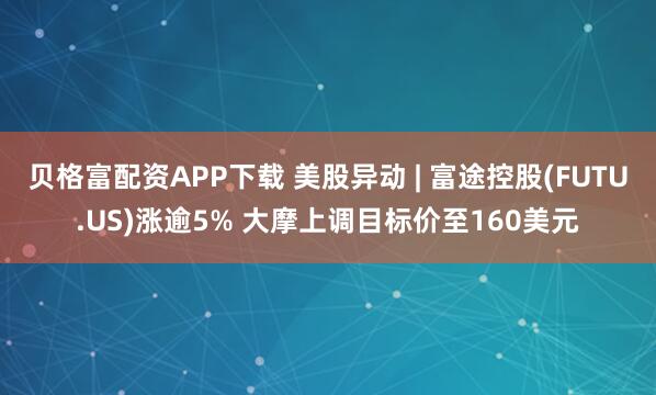 贝格富配资APP下载 美股异动 | 富途控股(FUTU.US)涨逾5% 大摩上调目标价至160美元