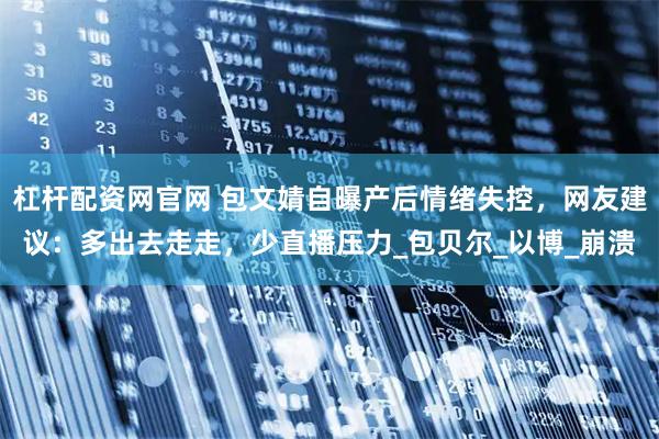 杠杆配资网官网 包文婧自曝产后情绪失控,网友建议:多出去走走,少直播压力_包贝尔_以博_崩溃