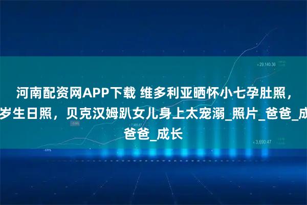 河南配资网APP下载 维多利亚晒怀小七孕肚照,14岁生日照,贝克汉姆趴女儿身上太宠溺_照片_爸爸_成长