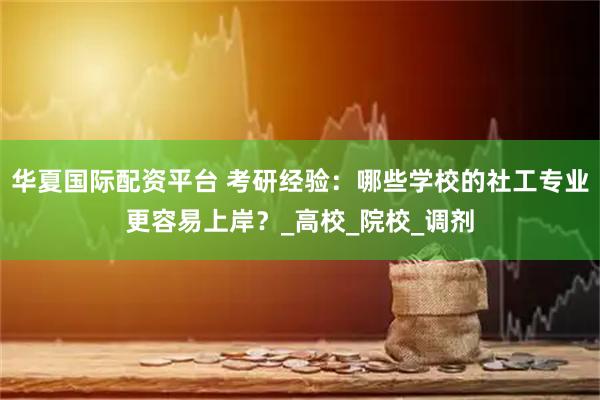 华夏国际配资平台 考研经验:哪些学校的社工专业更容易上岸?_高校_院校_调剂