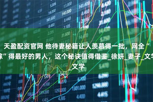 天盈配资官网 他待妻秘籍让人羡慕得一批,网全“嫁”得最好的男人,这个秘诀值得借鉴_徐妍_妻子_文学
