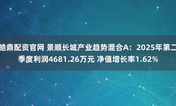 皓鼎配资官网 景顺长城产业趋势混合A:2025年第二季度利润4681.26万元 净值增长率1.62%