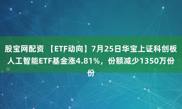 股宝网配资 【ETF动向】7月25日华宝上证科创板人工智能ETF基金涨4.81%,份额减少1350万份