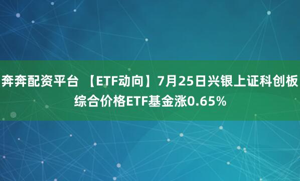 奔奔配资平台 【ETF动向】7月25日兴银上证科创板综合价格ETF基金涨0.65%