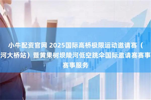小牛配资官网 2025国际高桥极限运动邀请赛（坝陵河大桥站）暨黄果树坝陵河低空跳伞国际邀请赛赛事服务
