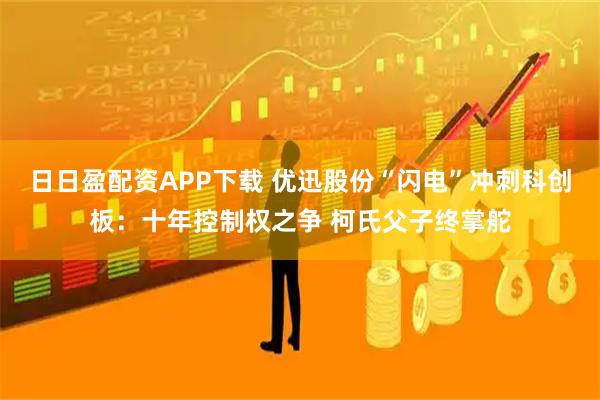 日日盈配资APP下载 优迅股份“闪电”冲刺科创板：十年控制权之争 柯氏父子终掌舵