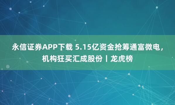 永信证券APP下载 5.15亿资金抢筹通富微电，机构狂买汇成股份丨龙虎榜
