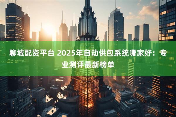 聊城配资平台 2025年自动供包系统哪家好:专业测评最新榜单