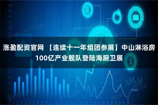涨盈配资官网 【连续十一年组团参展】中山淋浴房100亿产业舰队登陆海厨卫展