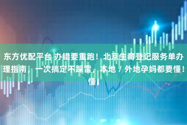 东方优配平台 办错要重跑！北京生育登记服务单办理指南，一次搞定不踩雷，本地 / 外地孕妈都要懂！