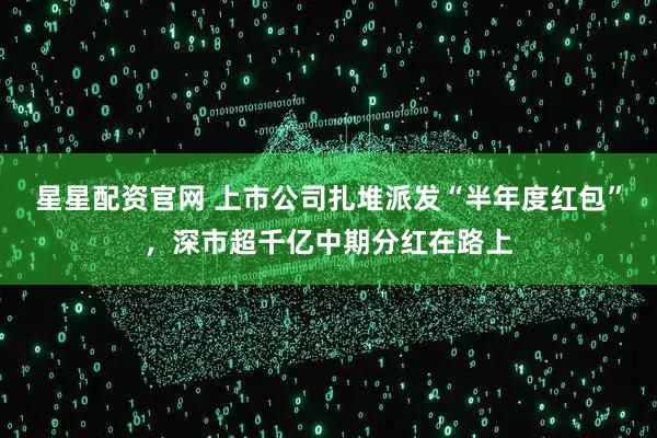 星星配资官网 上市公司扎堆派发“半年度红包”，深市超千亿中期分红在路上
