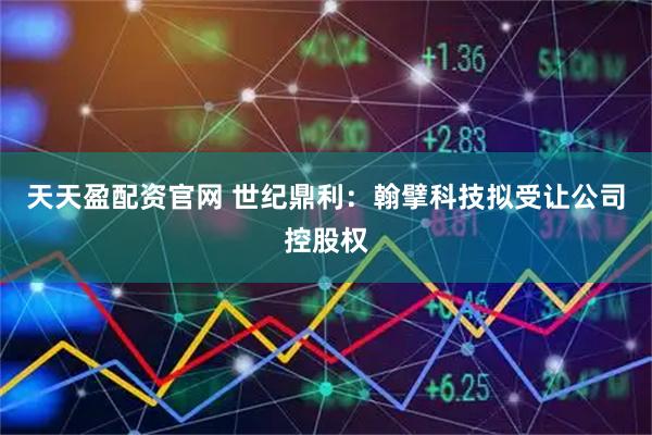 天天盈配资官网 世纪鼎利：翰擘科技拟受让公司控股权