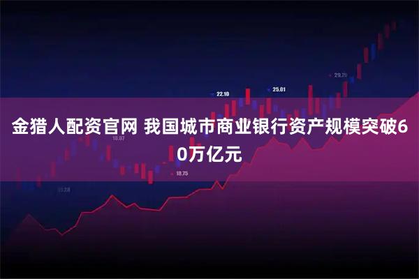 金猎人配资官网 我国城市商业银行资产规模突破60万亿元