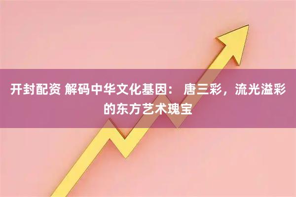开封配资 解码中华文化基因： 唐三彩，流光溢彩的东方艺术瑰宝