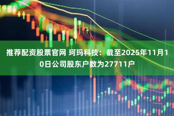 推荐配资股票官网 珂玛科技：截至2025年11月10日公司股东户数为27711户