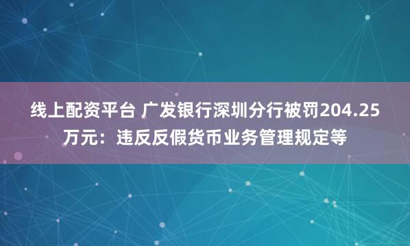 线上配资平台 广发银行深圳分行被罚204.25万元：违反反假货币业务管理规定等