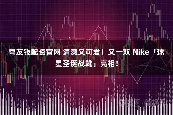 粤友钱配资官网 清爽又可爱！又一双 Nike「球星圣诞战靴」亮相！