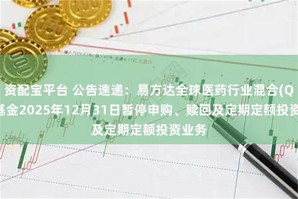 资配宝平台 公告速递：易方达全球医药行业混合(QDII)基金2025年12月31日暂停申购、赎回及定期定额投资业务