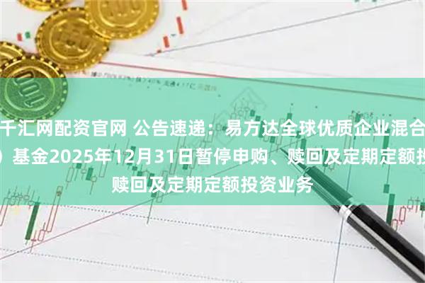 千汇网配资官网 公告速递：易方达全球优质企业混合（QDII）基金2025年12月31日暂停申购、赎回及定期定额投资业务