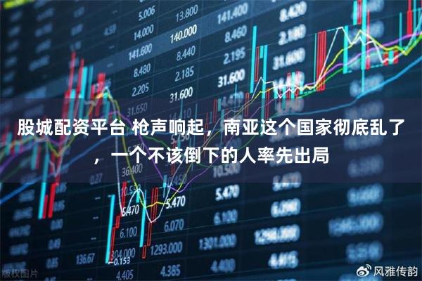 股城配资平台 枪声响起，南亚这个国家彻底乱了，一个不该倒下的人率先出局