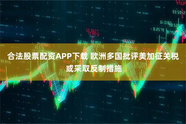 合法股票配资APP下载 欧洲多国批评美加征关税 或采取反制措施