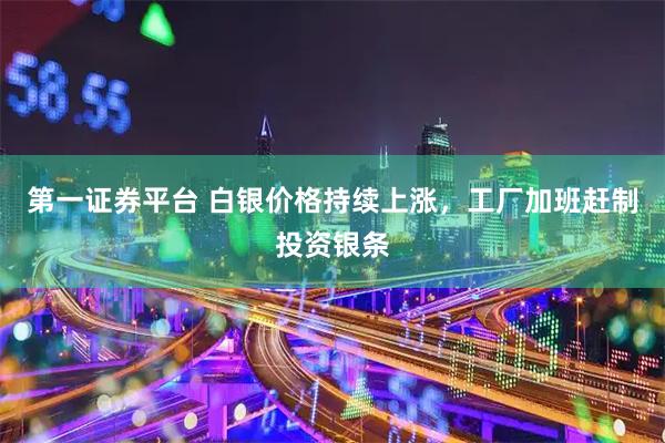 第一证券平台 白银价格持续上涨，工厂加班赶制投资银条