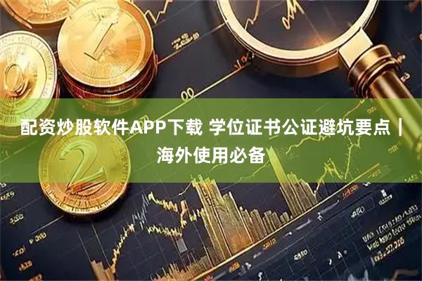配资炒股软件APP下载 学位证书公证避坑要点｜海外使用必备