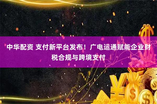 中华配资 支付新平台发布！广电运通赋能企业财税合规与跨境支付