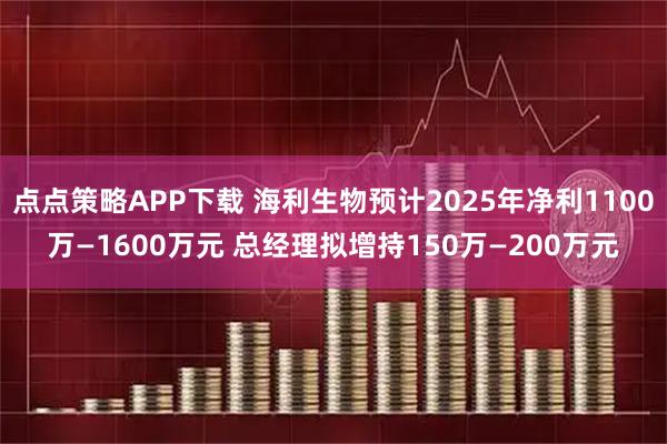 点点策略APP下载 海利生物预计2025年净利1100万—1600万元 总经理拟增持150万—200万元