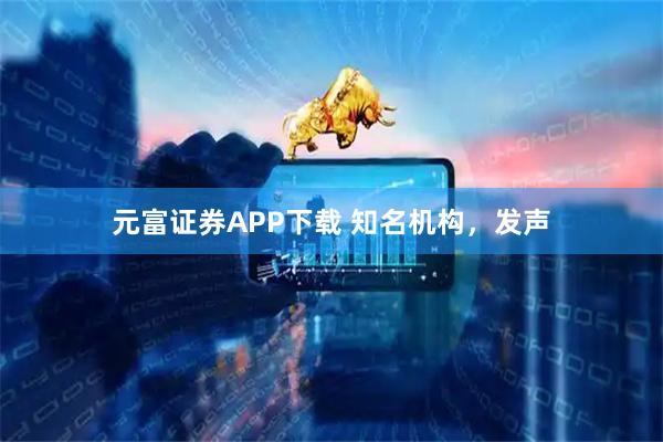元富证券APP下载 知名机构，发声