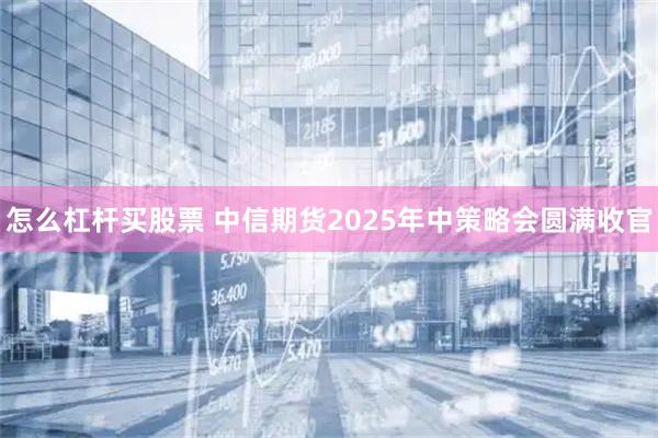 怎么杠杆买股票 中信期货2025年中策略会圆满收官