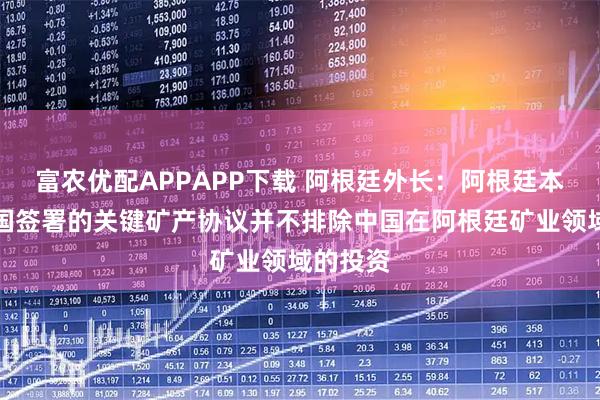 富农优配APPAPP下载 阿根廷外长：阿根廷本周与美国签署的关键矿产协议并不排除中国在阿根廷矿业领域的投资