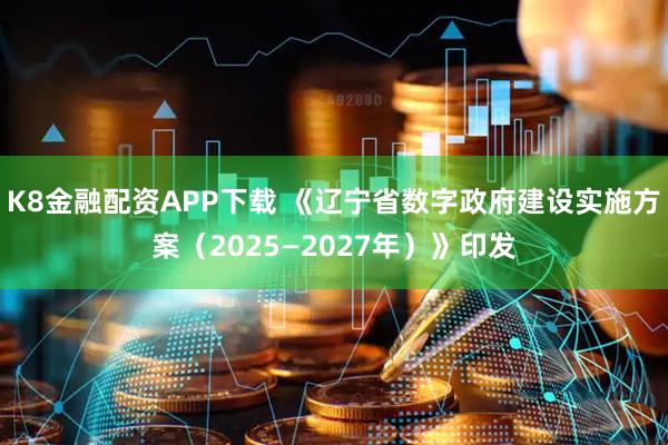 K8金融配资APP下载 《辽宁省数字政府建设实施方案（2025—2027年）》印发