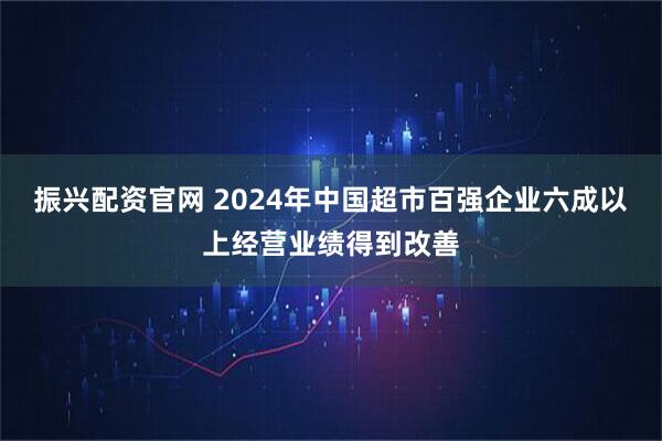 振兴配资官网 2024年中国超市百强企业六成以上经营业绩得到改善