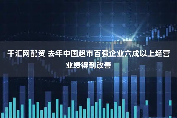 千汇网配资 去年中国超市百强企业六成以上经营业绩得到改善