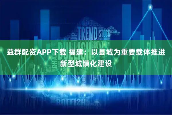 益群配资APP下载 福建：以县城为重要载体推进新型城镇化建设