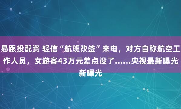 易跟投配资 轻信“航班改签”来电，对方自称航空工作人员，女游客43万元差点没了......央视最新曝光