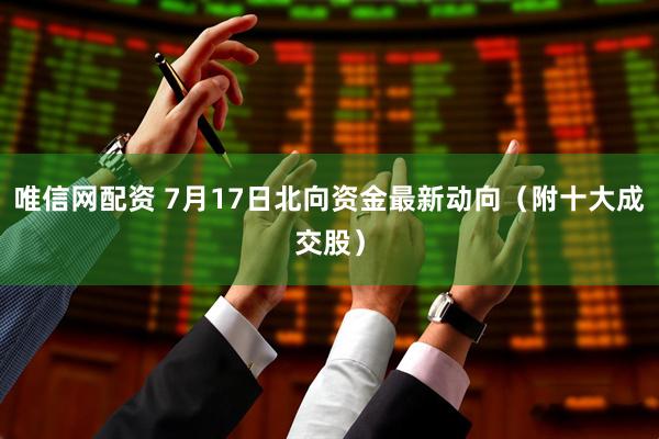 唯信网配资 7月17日北向资金最新动向（附十大成交股）